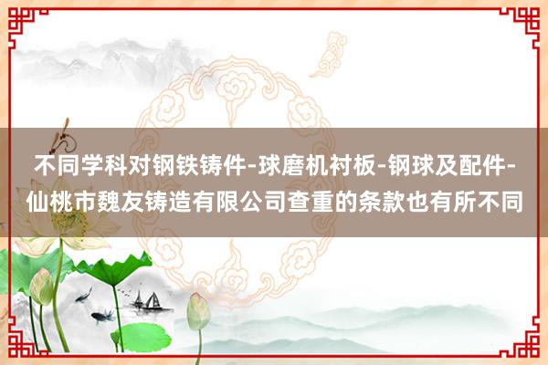 不同学科对钢铁铸件-球磨机衬板-钢球及配件-仙桃市魏友铸造有限公司查重的条款也有所不同
