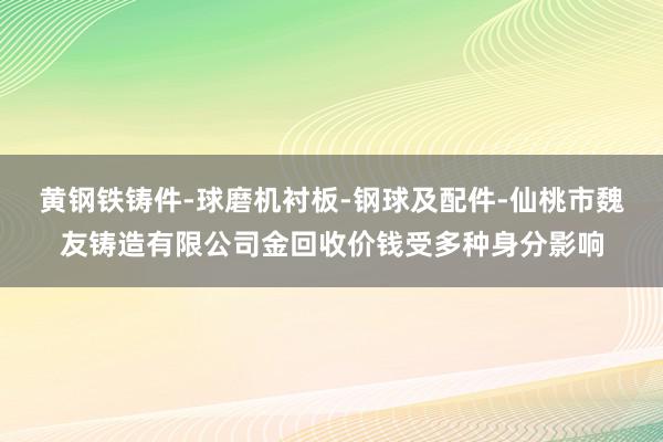 黄钢铁铸件-球磨机衬板-钢球及配件-仙桃市魏友铸造有限公司金回收价钱受多种身分影响