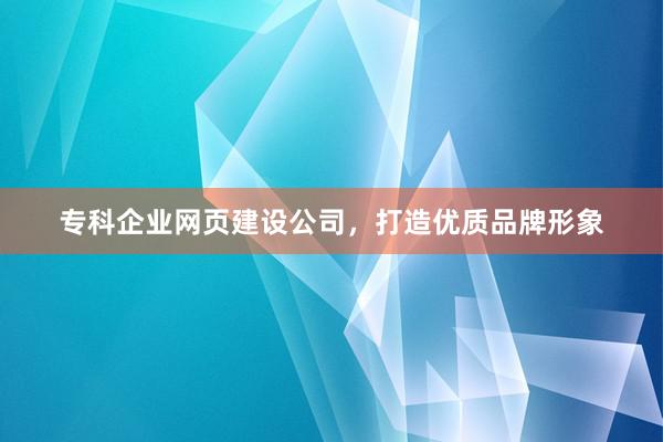 专科企业网页建设公司，打造优质品牌形象