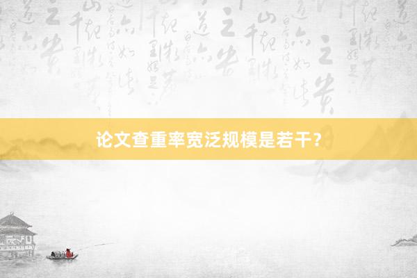 论文查重率宽泛规模是若干？