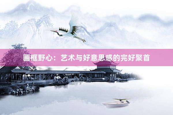 画框野心:艺术与好意思感的完好聚首
