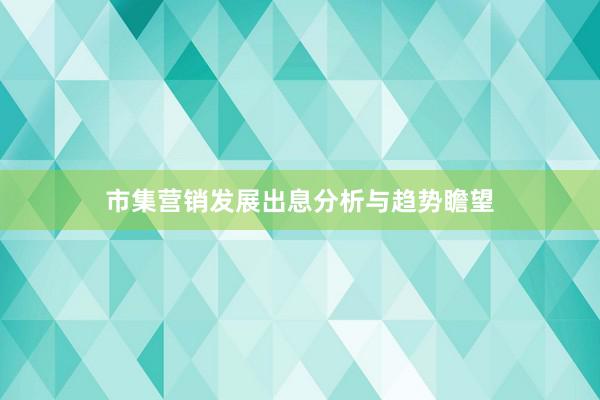 市集营销发展出息分析与趋势瞻望